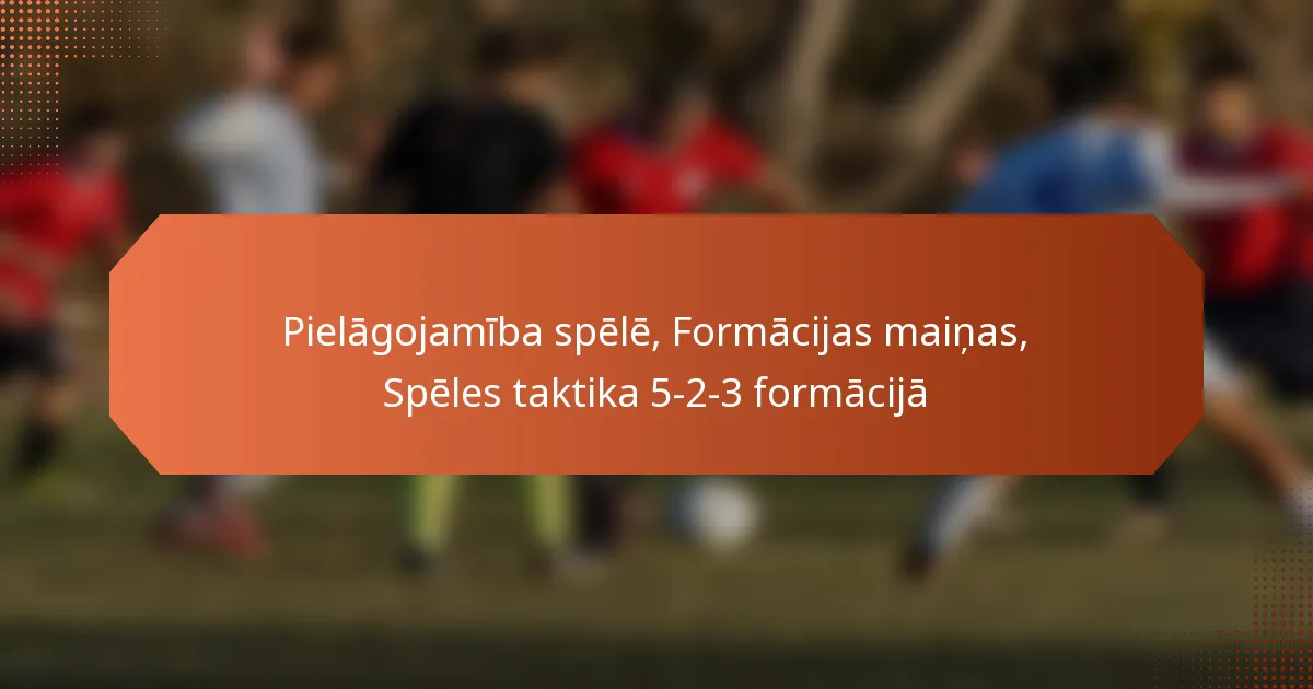 featured-image-pielagojamiba-spele-formacijas-mainas-speles-taktika-5-2-3-formacija