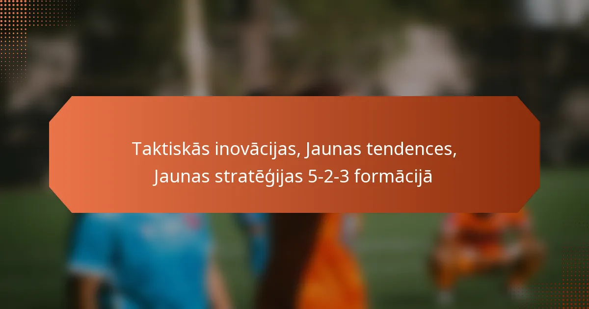 featured-image-taktiskas-inovacijas-jaunas-tendences-jaunas-strategijas-5-2-3-formacija