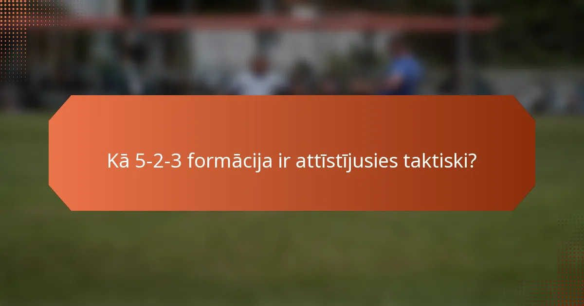 Kā 5-2-3 formācija ir attīstījusies taktiski?