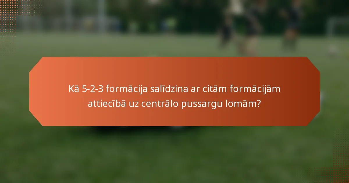 Kā 5-2-3 formācija salīdzina ar citām formācijām attiecībā uz centrālo pussargu lomām?