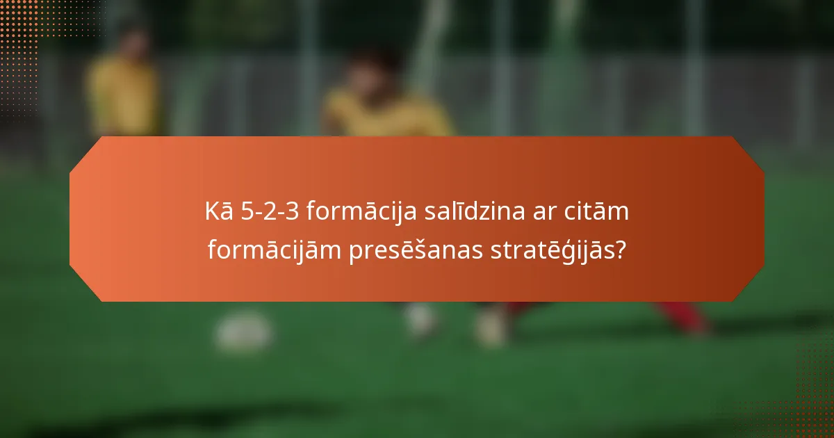 Kā 5-2-3 formācija salīdzina ar citām formācijām presēšanas stratēģijās?