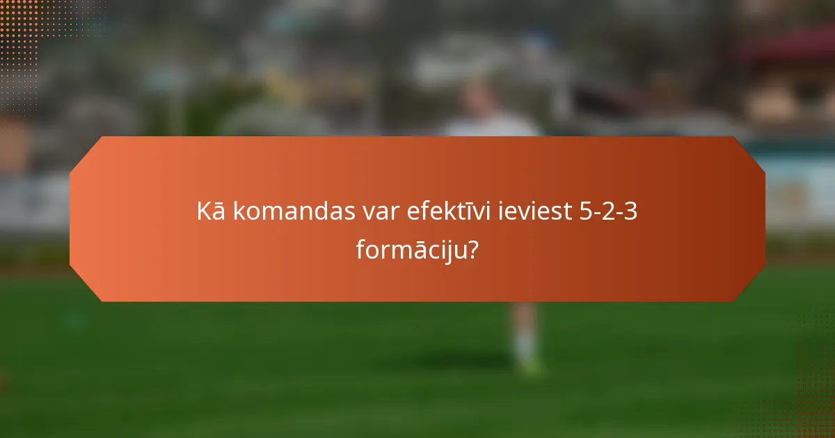 Kā komandas var efektīvi ieviest 5-2-3 formāciju?