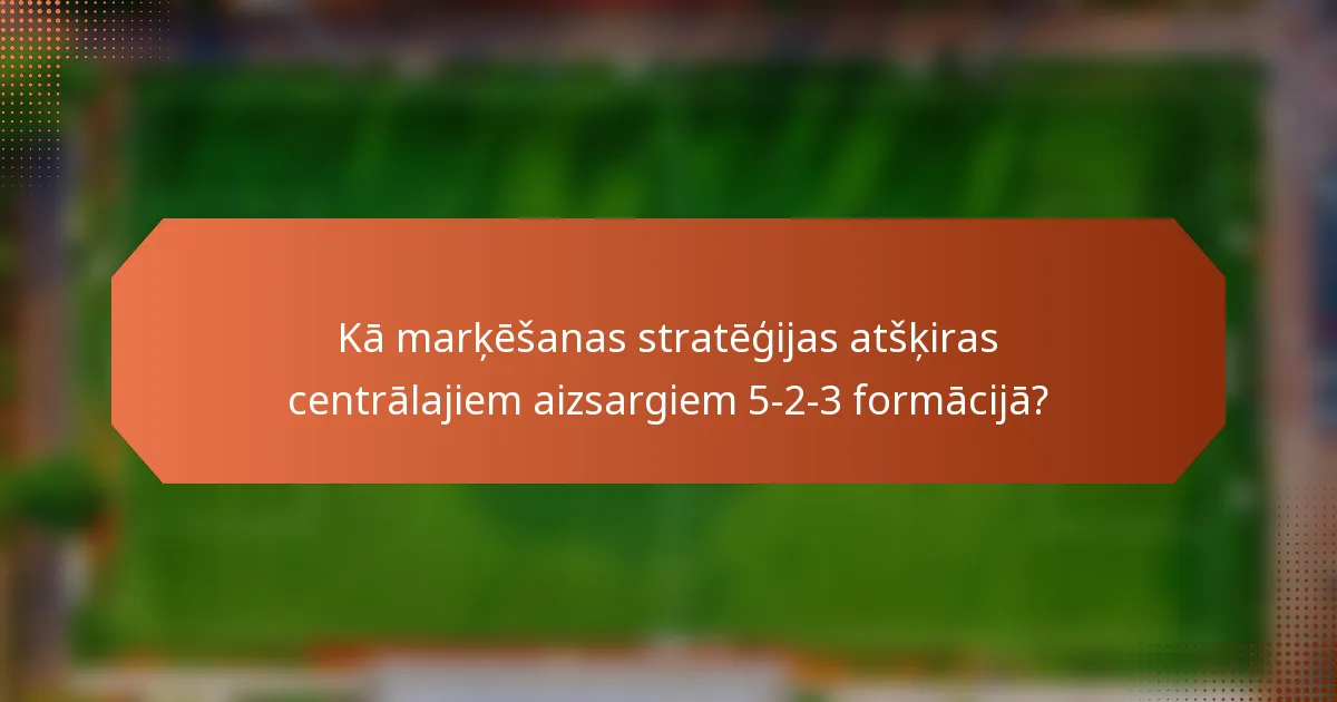 Kā marķēšanas stratēģijas atšķiras centrālajiem aizsargiem 5-2-3 formācijā?
