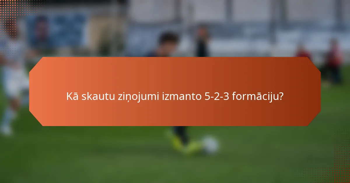 Kā skautu ziņojumi izmanto 5-2-3 formāciju?