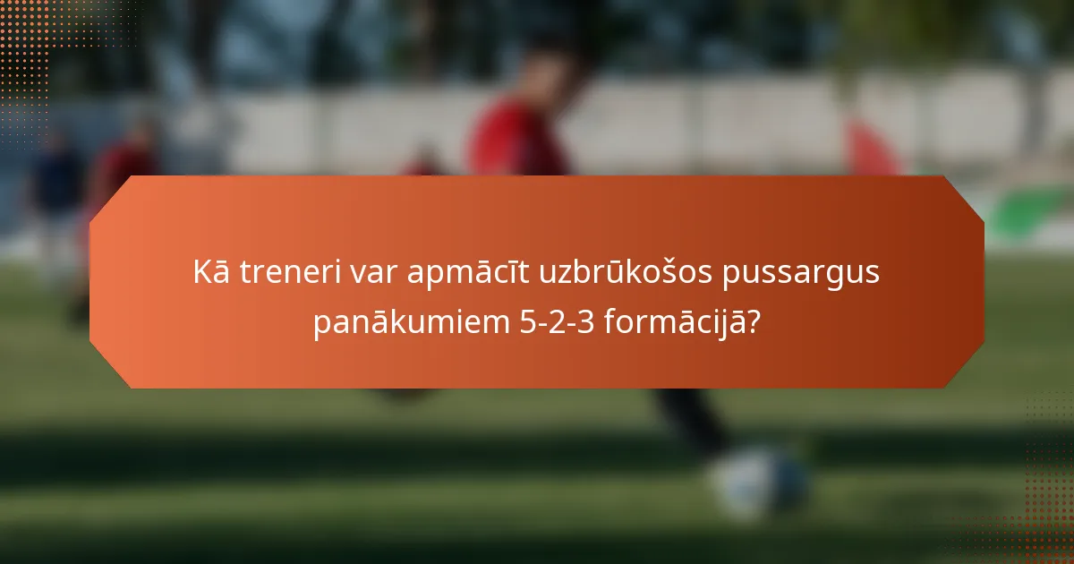 Kā treneri var apmācīt uzbrūkošos pussargus panākumiem 5-2-3 formācijā?