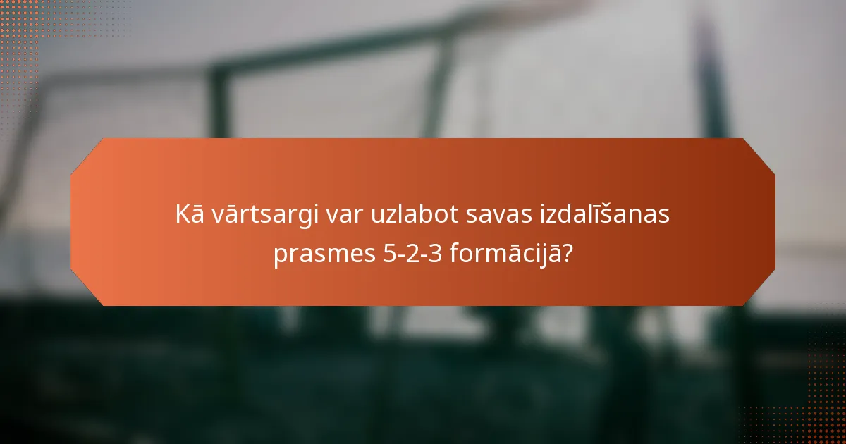 Kā vārtsargi var uzlabot savas izdalīšanas prasmes 5-2-3 formācijā?