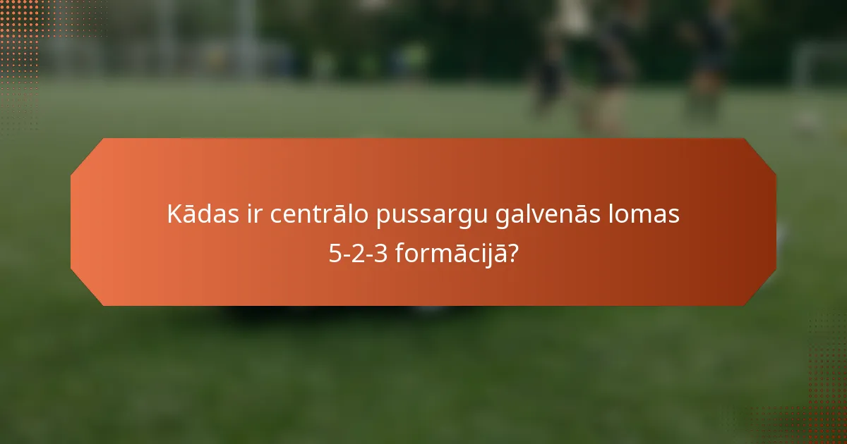 Kādas ir centrālo pussargu galvenās lomas 5-2-3 formācijā?
