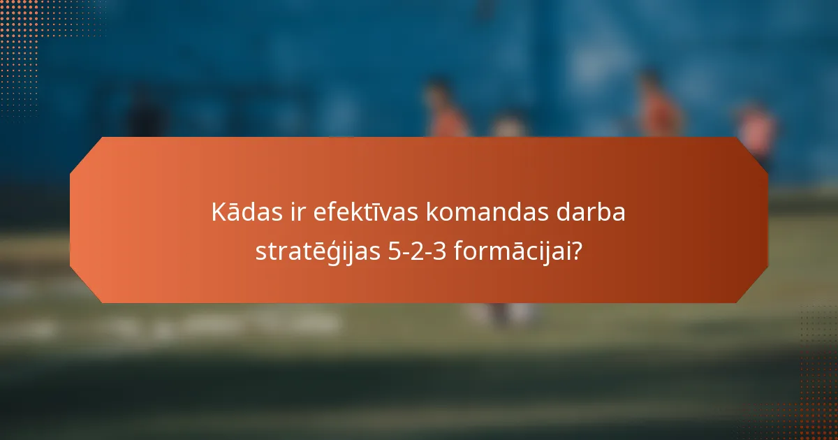 Kādas ir efektīvas komandas darba stratēģijas 5-2-3 formācijai?