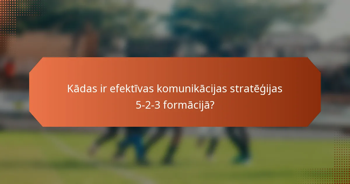 Kādas ir efektīvas komunikācijas stratēģijas 5-2-3 formācijā?