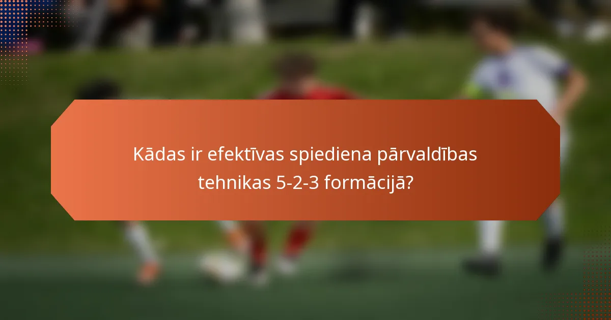 Kādas ir efektīvas spiediena pārvaldības tehnikas 5-2-3 formācijā?