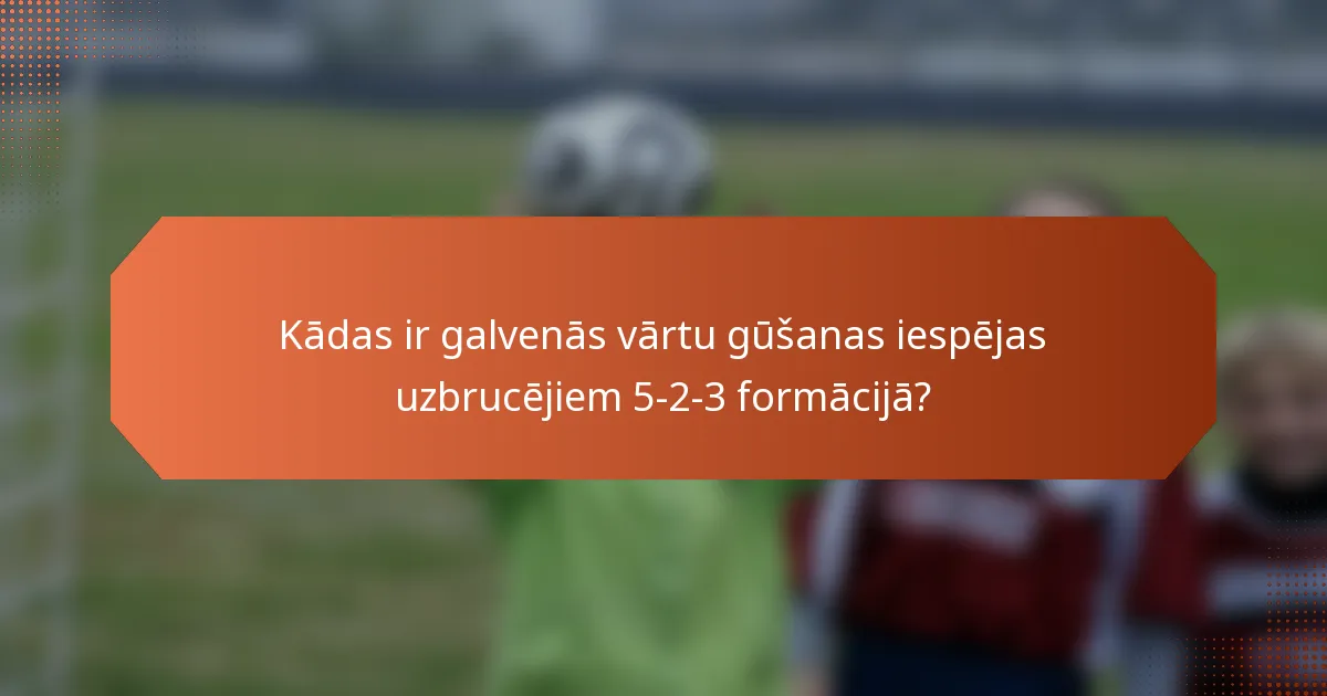 Kādas ir galvenās vārtu gūšanas iespējas uzbrucējiem 5-2-3 formācijā?