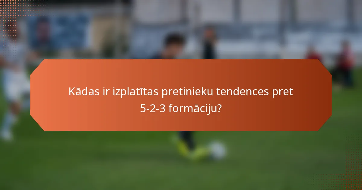 Kādas ir izplatītas pretinieku tendences pret 5-2-3 formāciju?
