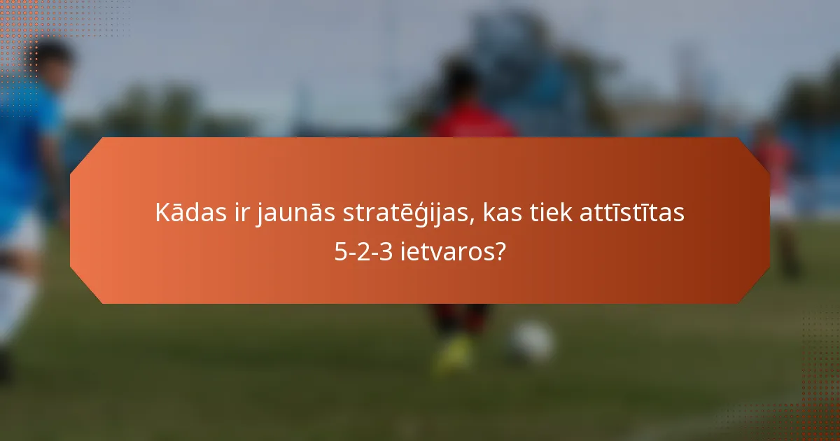 Kādas ir jaunās stratēģijas, kas tiek attīstītas 5-2-3 ietvaros?