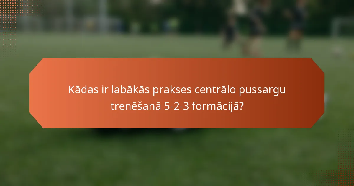 Kādas ir labākās prakses centrālo pussargu trenēšanā 5-2-3 formācijā?