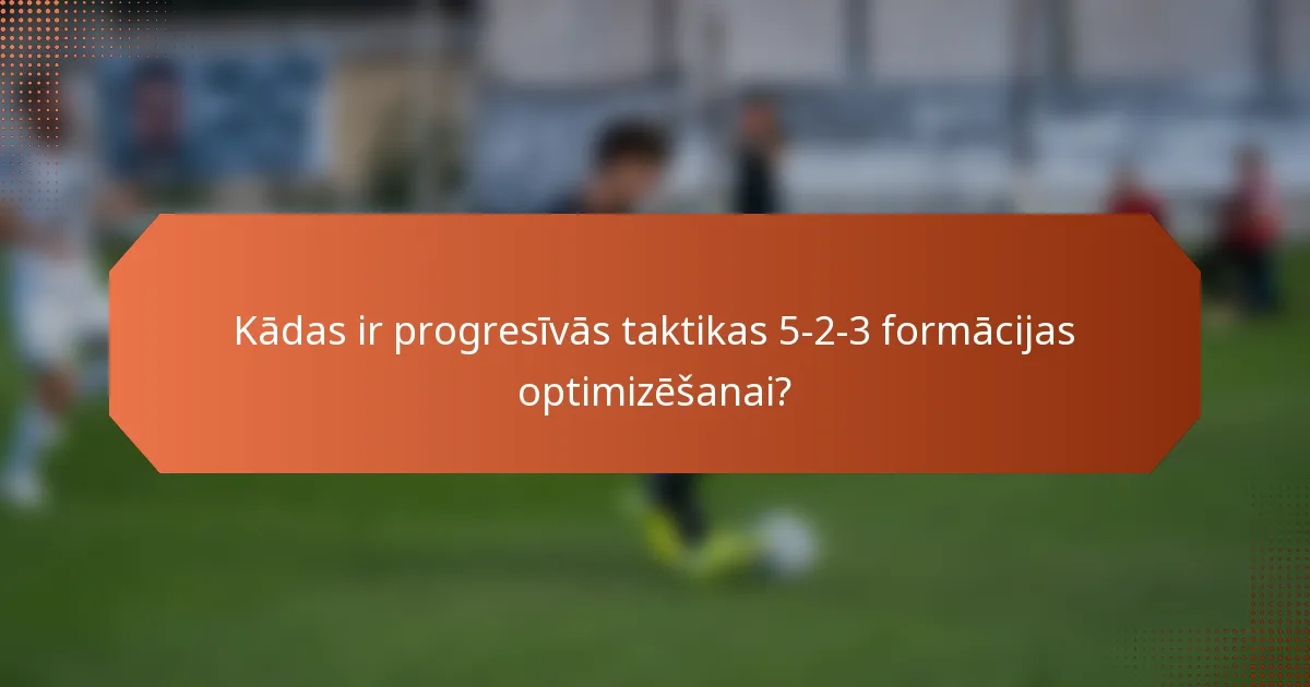 Kādas ir progresīvās taktikas 5-2-3 formācijas optimizēšanai?