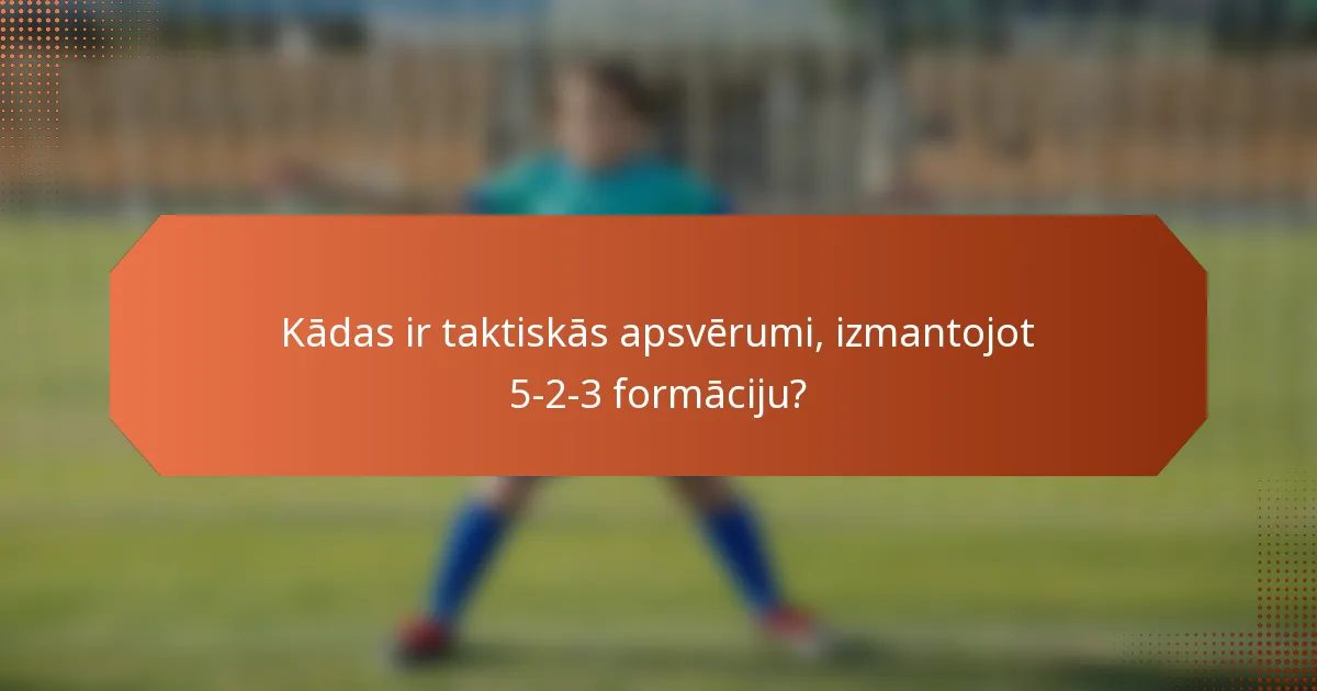 Kādas ir taktiskās apsvērumi, izmantojot 5-2-3 formāciju?