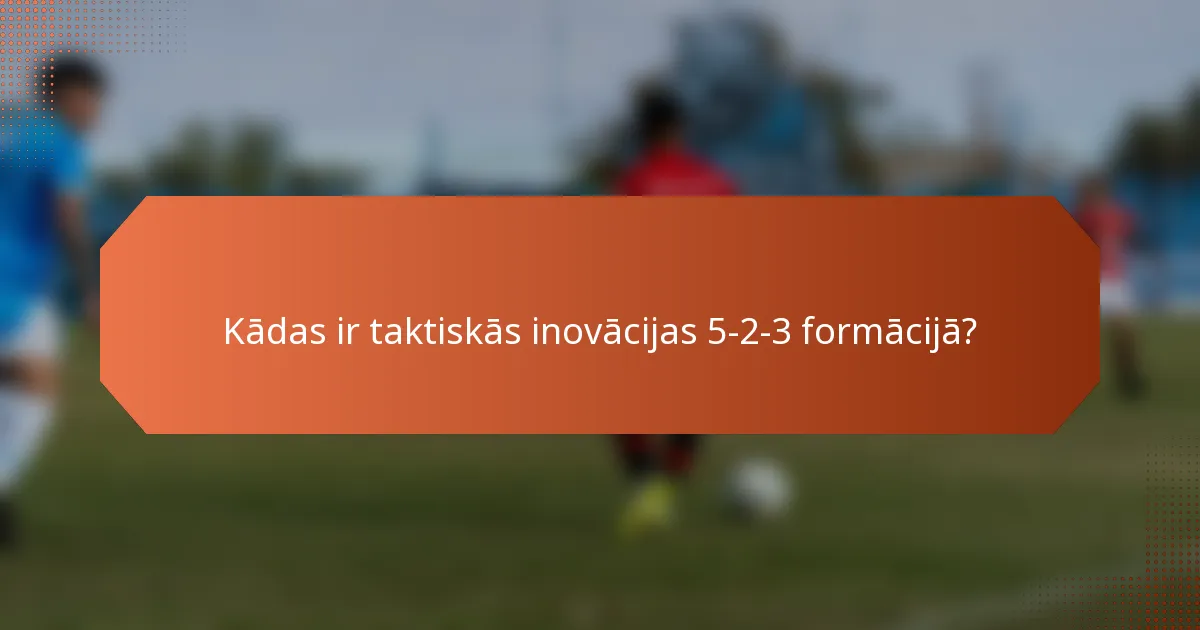 Kādas ir taktiskās inovācijas 5-2-3 formācijā?