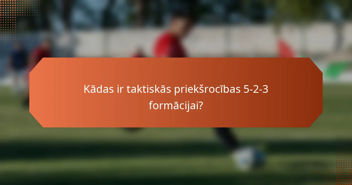Kādas ir taktiskās priekšrocības 5-2-3 formācijai?