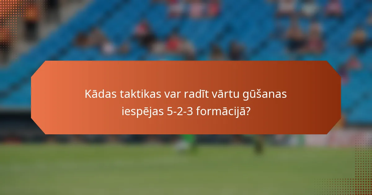 Kādas taktikas var radīt vārtu gūšanas iespējas 5-2-3 formācijā?