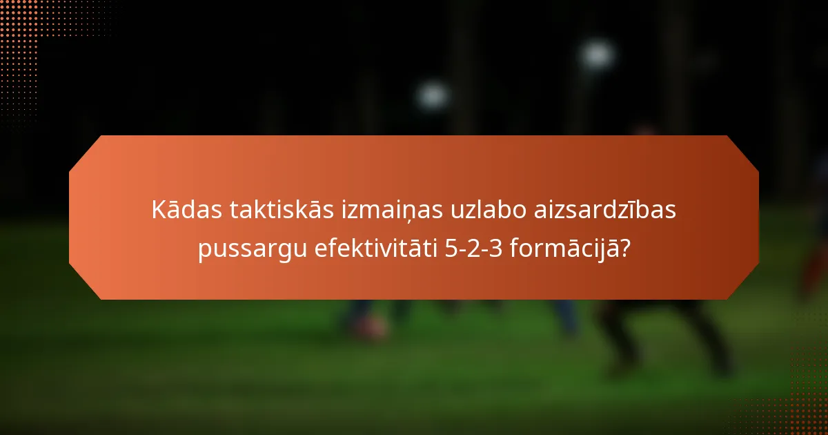 Kādas taktiskās izmaiņas uzlabo aizsardzības pussargu efektivitāti 5-2-3 formācijā?