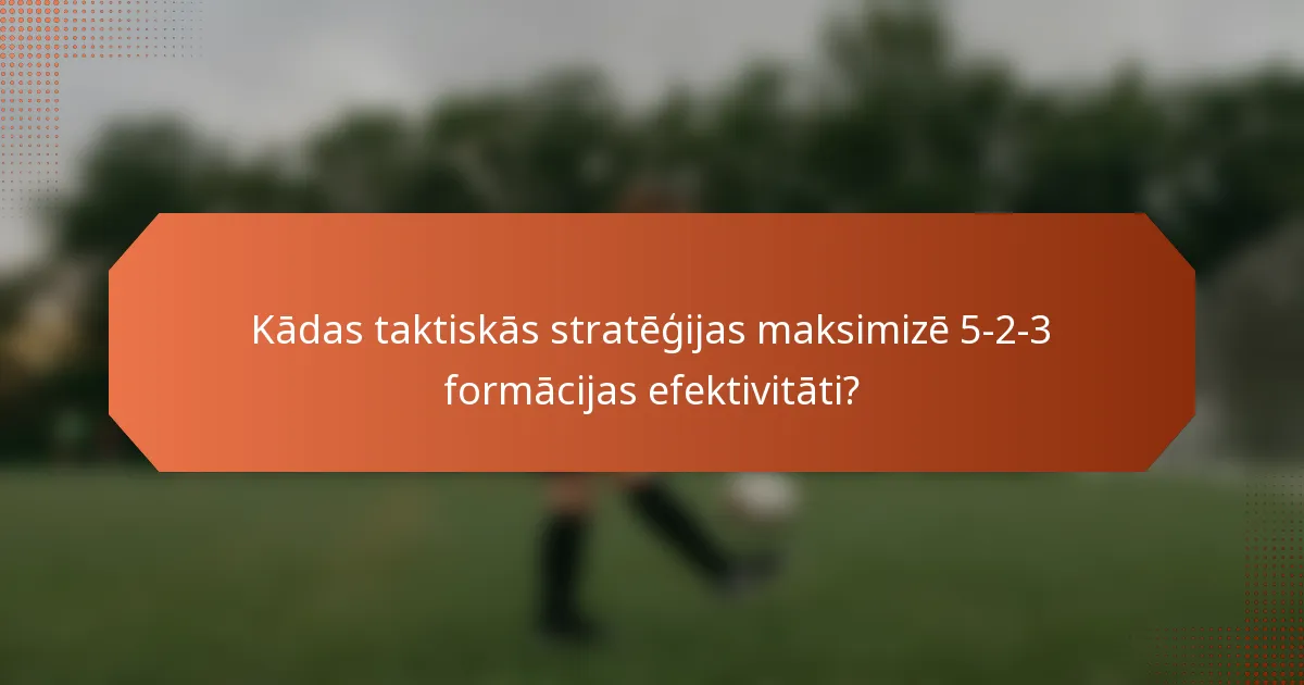 Kādas taktiskās stratēģijas maksimizē 5-2-3 formācijas efektivitāti?