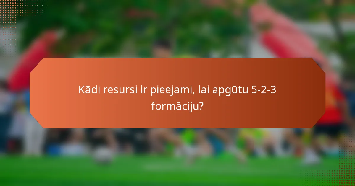 Kādi resursi ir pieejami, lai apgūtu 5-2-3 formāciju?
