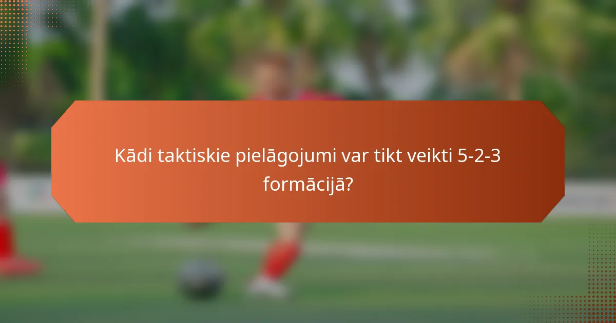 Kādi taktiskie pielāgojumi var tikt veikti 5-2-3 formācijā?